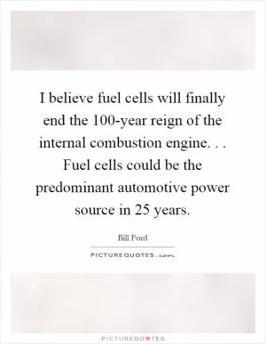 I believe fuel cells will finally end the 100-year reign of the internal combustion engine. . . Fuel cells could be the predominant automotive power source in 25 years Picture Quote #1