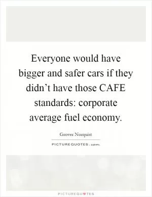 Everyone would have bigger and safer cars if they didn’t have those CAFE standards: corporate average fuel economy Picture Quote #1