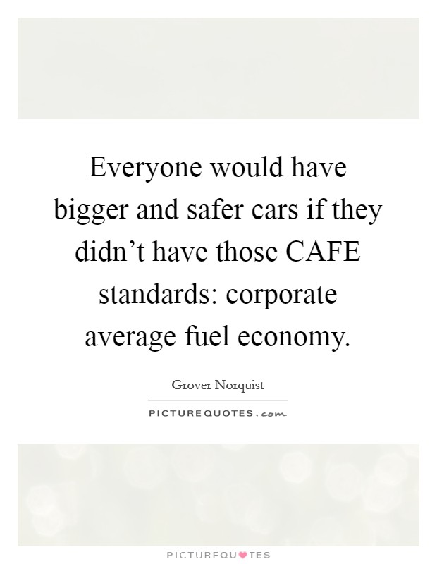 Everyone would have bigger and safer cars if they didn't have those CAFE standards: corporate average fuel economy. Picture Quote #1