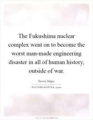 The Fukushima nuclear complex went on to become the worst man-made engineering disaster in all of human history, outside of war Picture Quote #1