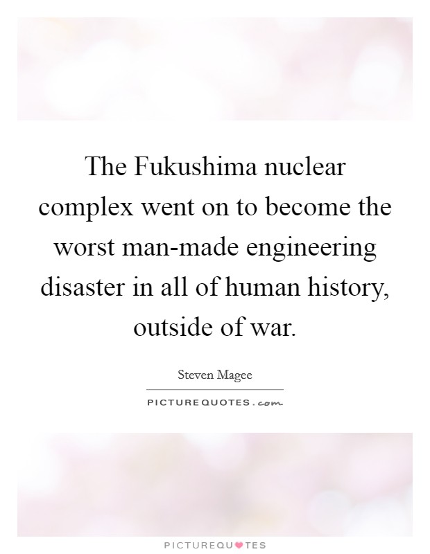 The Fukushima nuclear complex went on to become the worst man-made engineering disaster in all of human history, outside of war. Picture Quote #1