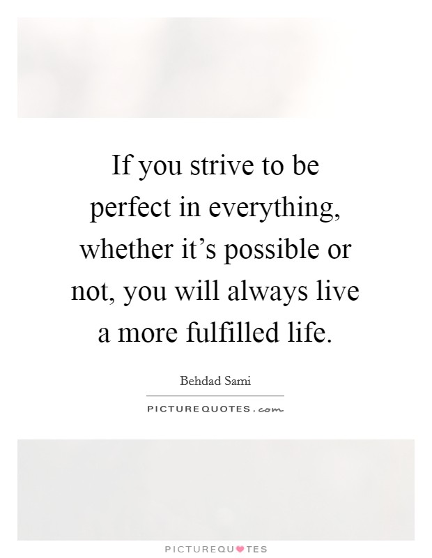 If you strive to be perfect in everything, whether it’s possible or not, you will always live a more fulfilled life Picture Quote #1