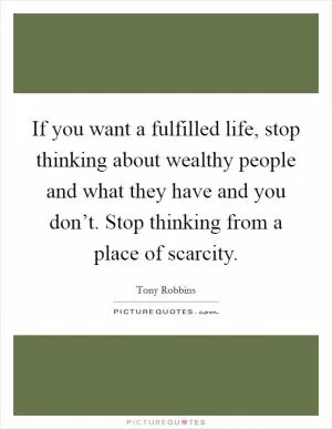If you want a fulfilled life, stop thinking about wealthy people and what they have and you don’t. Stop thinking from a place of scarcity Picture Quote #1
