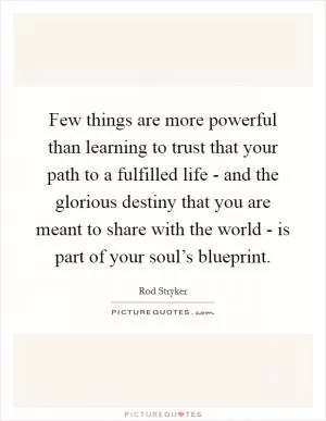 Few things are more powerful than learning to trust that your path to a fulfilled life - and the glorious destiny that you are meant to share with the world - is part of your soul’s blueprint Picture Quote #1
