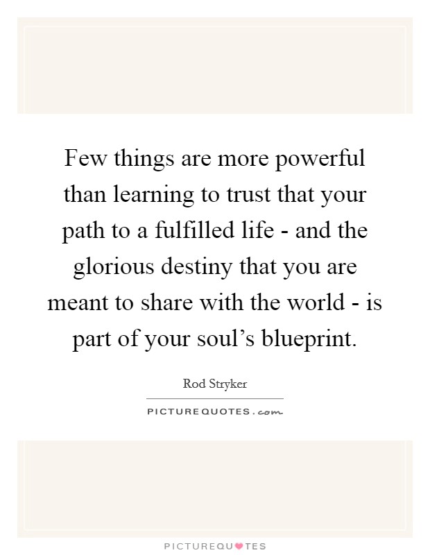 Few things are more powerful than learning to trust that your path to a fulfilled life - and the glorious destiny that you are meant to share with the world - is part of your soul's blueprint. Picture Quote #1