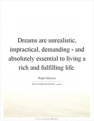 Dreams are unrealistic, impractical, demanding - and absolutely essential to living a rich and fulfilling life Picture Quote #1