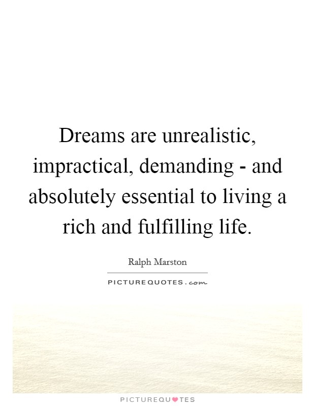 Dreams are unrealistic, impractical, demanding - and absolutely essential to living a rich and fulfilling life. Picture Quote #1