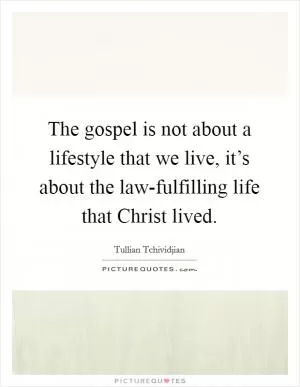 The gospel is not about a lifestyle that we live, it’s about the law-fulfilling life that Christ lived Picture Quote #1