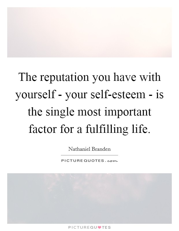 The reputation you have with yourself - your self-esteem - is the single most important factor for a fulfilling life. Picture Quote #1