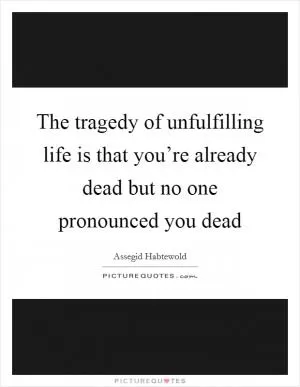 The tragedy of unfulfilling life is that you’re already dead but no one pronounced you dead Picture Quote #1
