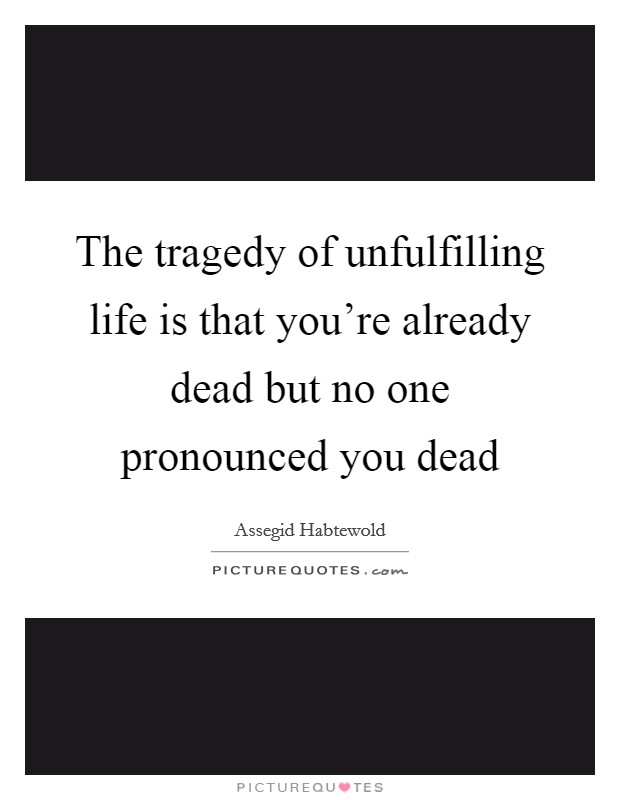 The tragedy of unfulfilling life is that you're already dead but no one pronounced you dead Picture Quote #1