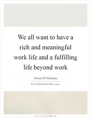 We all want to have a rich and meaningful work life and a fulfilling life beyond work Picture Quote #1