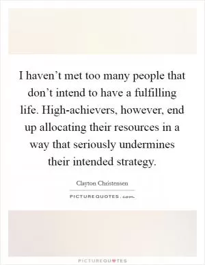I haven’t met too many people that don’t intend to have a fulfilling life. High-achievers, however, end up allocating their resources in a way that seriously undermines their intended strategy Picture Quote #1