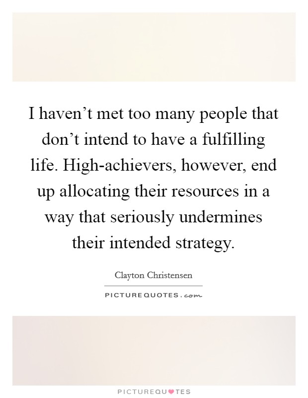I haven't met too many people that don't intend to have a fulfilling life. High-achievers, however, end up allocating their resources in a way that seriously undermines their intended strategy. Picture Quote #1