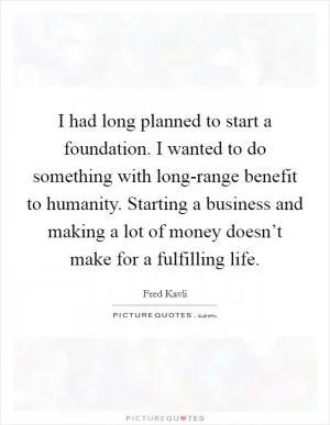 I had long planned to start a foundation. I wanted to do something with long-range benefit to humanity. Starting a business and making a lot of money doesn’t make for a fulfilling life Picture Quote #1