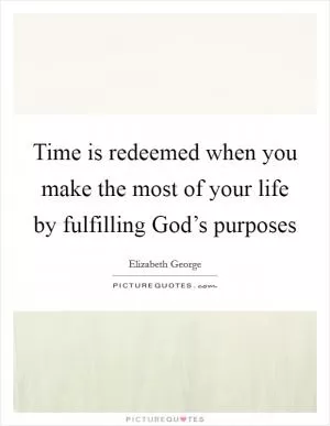 Time is redeemed when you make the most of your life by fulfilling God’s purposes Picture Quote #1