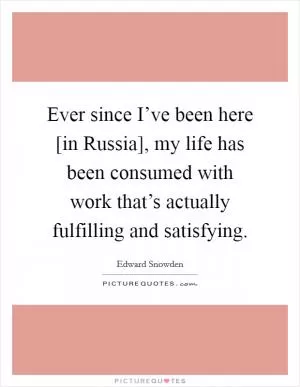 Ever since I’ve been here [in Russia], my life has been consumed with work that’s actually fulfilling and satisfying Picture Quote #1