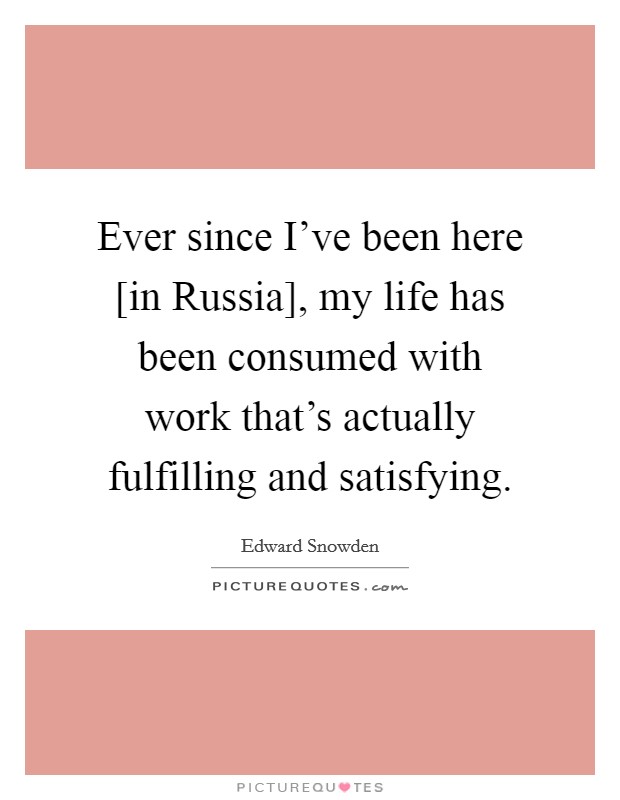 Ever since I've been here [in Russia], my life has been consumed with work that's actually fulfilling and satisfying. Picture Quote #1
