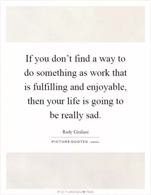 If you don’t find a way to do something as work that is fulfilling and enjoyable, then your life is going to be really sad Picture Quote #1