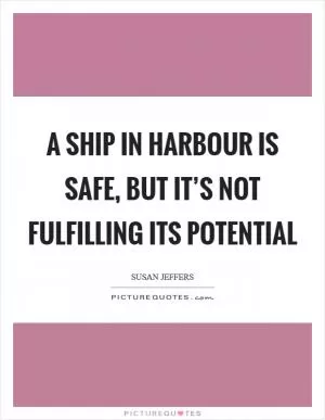A ship in harbour is safe, but it’s not fulfilling its potential Picture Quote #1