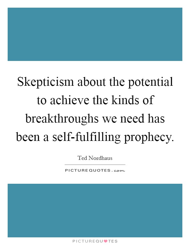Skepticism about the potential to achieve the kinds of breakthroughs we need has been a self-fulfilling prophecy. Picture Quote #1