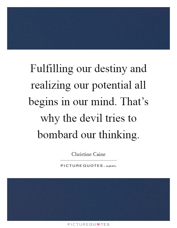 Fulfilling our destiny and realizing our potential all begins in our mind. That's why the devil tries to bombard our thinking. Picture Quote #1
