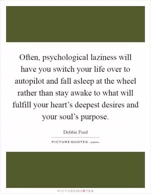 Often, psychological laziness will have you switch your life over to autopilot and fall asleep at the wheel rather than stay awake to what will fulfill your heart’s deepest desires and your soul’s purpose Picture Quote #1