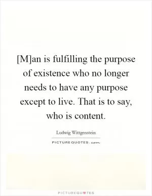 [M]an is fulfilling the purpose of existence who no longer needs to have any purpose except to live. That is to say, who is content Picture Quote #1