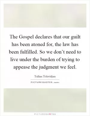 The Gospel declares that our guilt has been atoned for, the law has been fulfilled. So we don’t need to live under the burden of trying to appease the judgment we feel Picture Quote #1