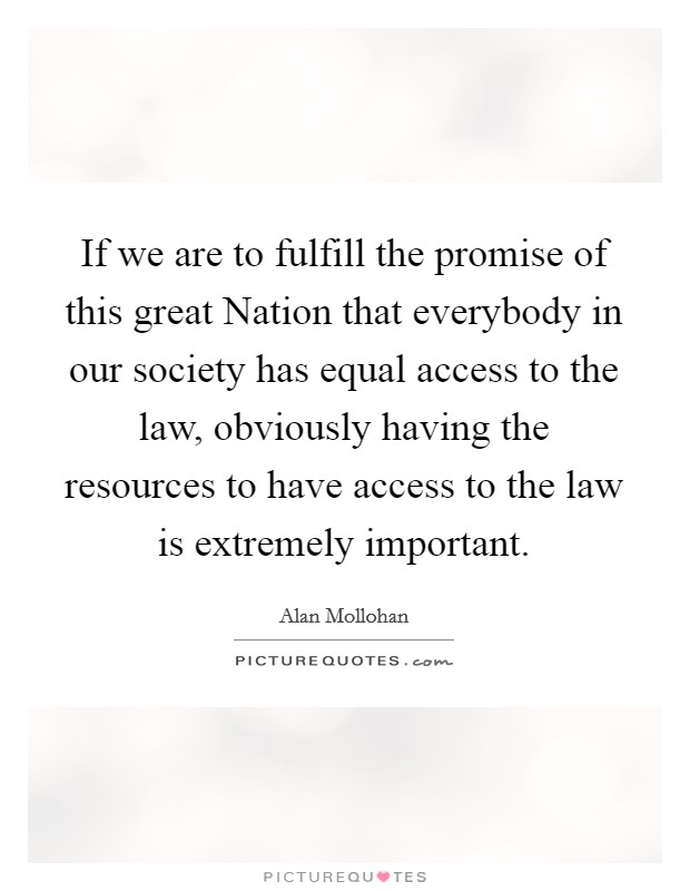 If we are to fulfill the promise of this great Nation that everybody in our society has equal access to the law, obviously having the resources to have access to the law is extremely important. Picture Quote #1