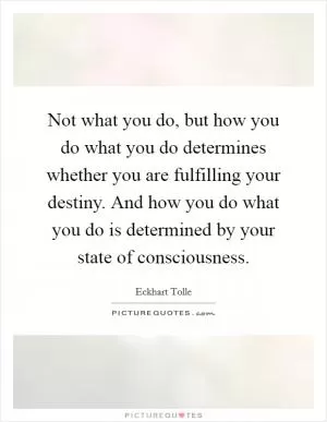 Not what you do, but how you do what you do determines whether you are fulfilling your destiny. And how you do what you do is determined by your state of consciousness Picture Quote #1