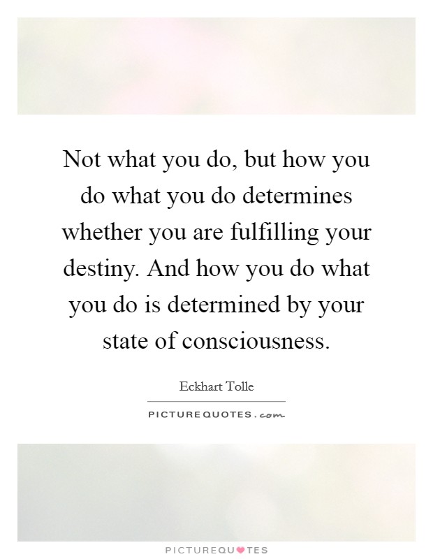 Not what you do, but how you do what you do determines whether you are fulfilling your destiny. And how you do what you do is determined by your state of consciousness. Picture Quote #1