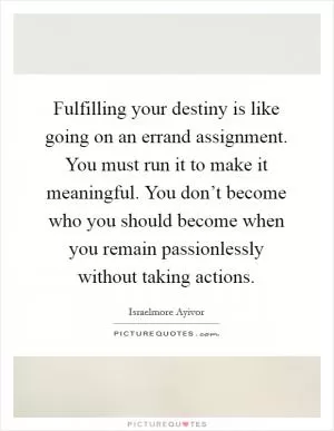 Fulfilling your destiny is like going on an errand assignment. You must run it to make it meaningful. You don’t become who you should become when you remain passionlessly without taking actions Picture Quote #1