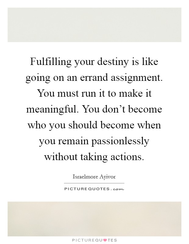 Fulfilling your destiny is like going on an errand assignment. You must run it to make it meaningful. You don't become who you should become when you remain passionlessly without taking actions. Picture Quote #1