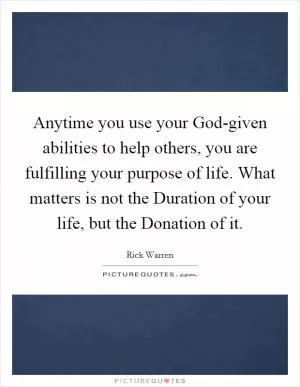 Anytime you use your God-given abilities to help others, you are fulfilling your purpose of life. What matters is not the Duration of your life, but the Donation of it Picture Quote #1