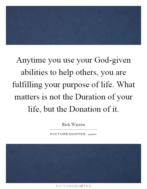 Anytime you use your God-given abilities to help others, you are fulfilling your purpose of life. What matters is not the Duration of your life, but the Donation of it. Picture Quote #1