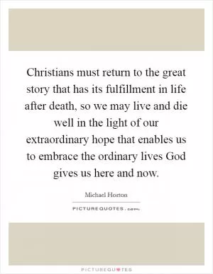 Christians must return to the great story that has its fulfillment in life after death, so we may live and die well in the light of our extraordinary hope that enables us to embrace the ordinary lives God gives us here and now Picture Quote #1