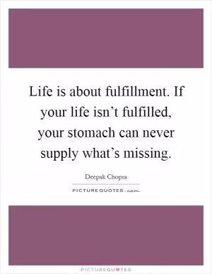 Life is about fulfillment. If your life isn’t fulfilled, your stomach can never supply what’s missing Picture Quote #1