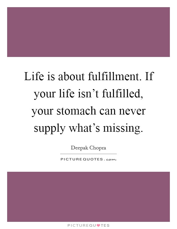Life is about fulfillment. If your life isn't fulfilled, your stomach can never supply what's missing. Picture Quote #1