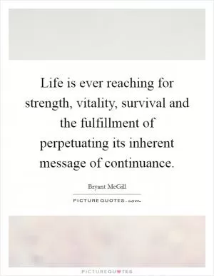 Life is ever reaching for strength, vitality, survival and the fulfillment of perpetuating its inherent message of continuance Picture Quote #1