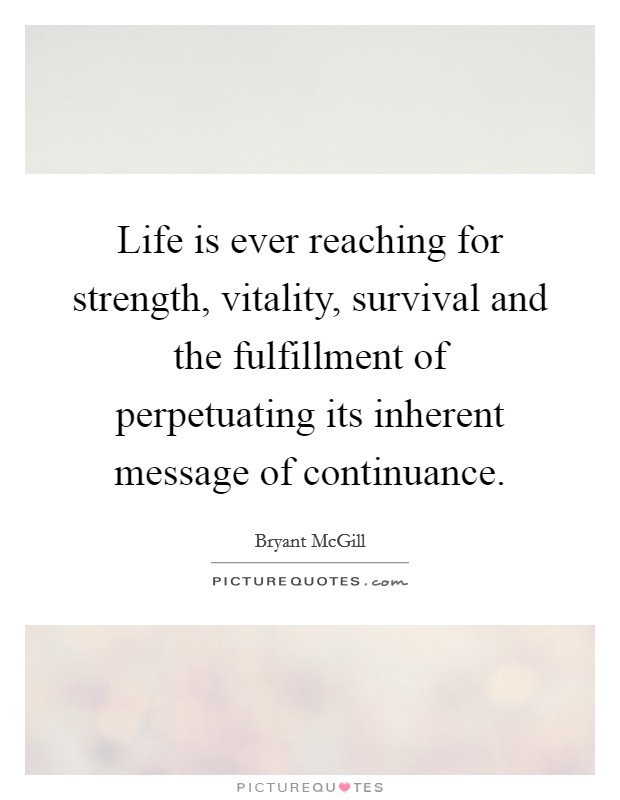 Life is ever reaching for strength, vitality, survival and the fulfillment of perpetuating its inherent message of continuance. Picture Quote #1