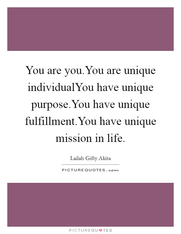 You are you.You are unique individualYou have unique purpose.You have unique fulfillment.You have unique mission in life. Picture Quote #1