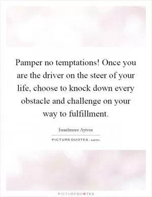 Pamper no temptations! Once you are the driver on the steer of your life, choose to knock down every obstacle and challenge on your way to fulfillment Picture Quote #1