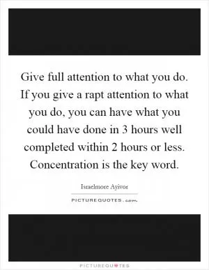 Give full attention to what you do. If you give a rapt attention to what you do, you can have what you could have done in 3 hours well completed within 2 hours or less. Concentration is the key word Picture Quote #1