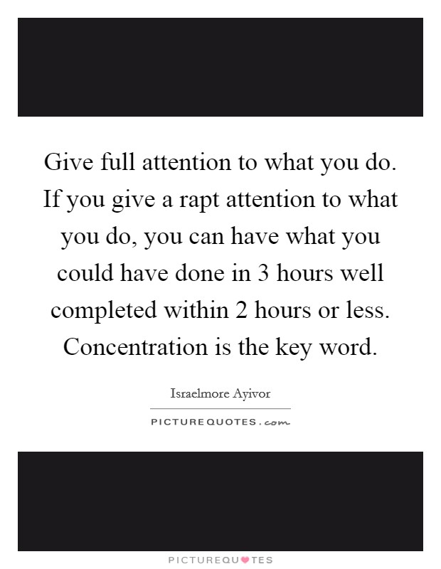 Give full attention to what you do. If you give a rapt attention to what you do, you can have what you could have done in 3 hours well completed within 2 hours or less. Concentration is the key word. Picture Quote #1