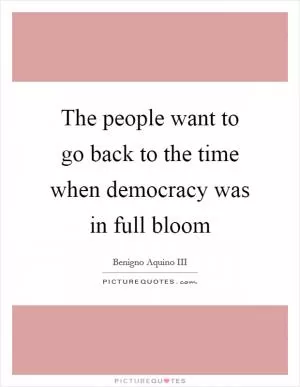The people want to go back to the time when democracy was in full bloom Picture Quote #1