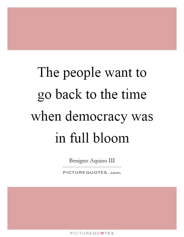 The people want to go back to the time when democracy was in full bloom Picture Quote #1