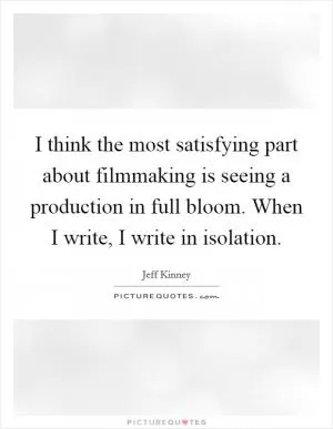 I think the most satisfying part about filmmaking is seeing a production in full bloom. When I write, I write in isolation Picture Quote #1