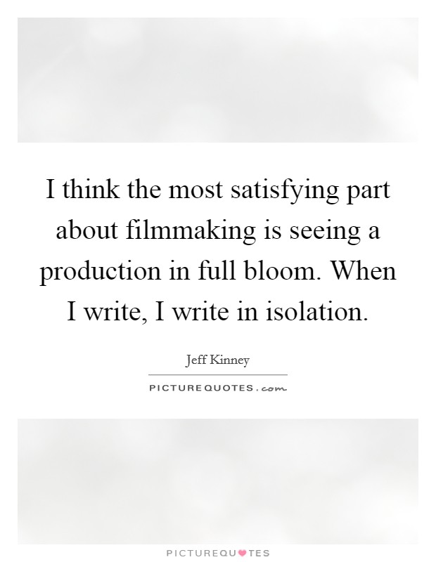 I think the most satisfying part about filmmaking is seeing a production in full bloom. When I write, I write in isolation. Picture Quote #1