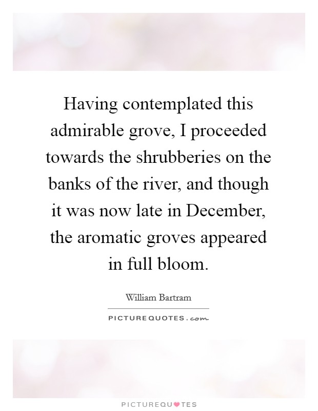Having contemplated this admirable grove, I proceeded towards the shrubberies on the banks of the river, and though it was now late in December, the aromatic groves appeared in full bloom. Picture Quote #1